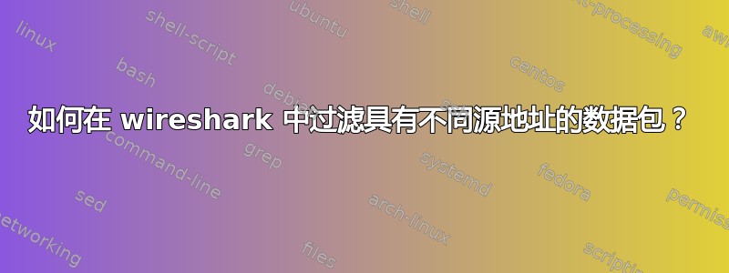 如何在 wireshark 中过滤具有不同源地址的数据包？