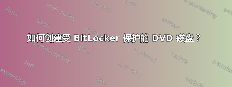 如何创建受 BitLocker 保护的 DVD 磁盘？