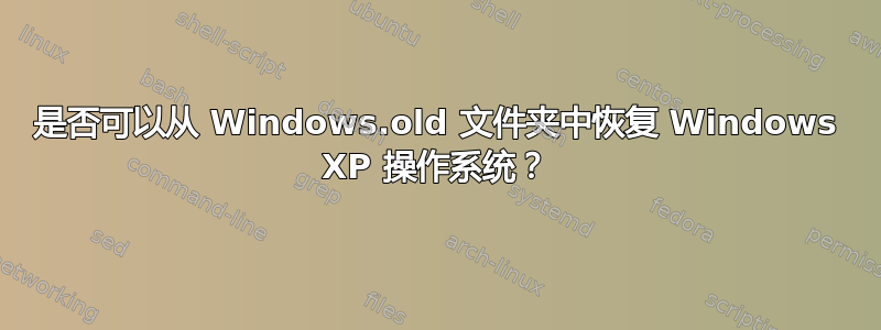 是否可以从 Windows.old 文件夹中恢复 Windows XP 操作系统？