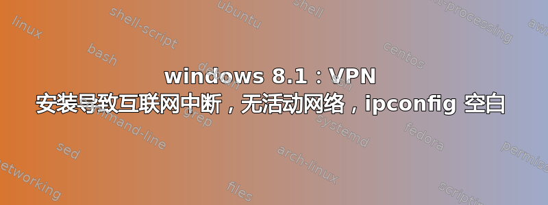 windows 8.1：VPN 安装导致互联网中断，无活动网络，ipconfig 空白