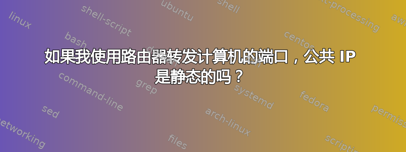 如果我使用路由器转发计算机的端口，公共 IP 是静态的吗？