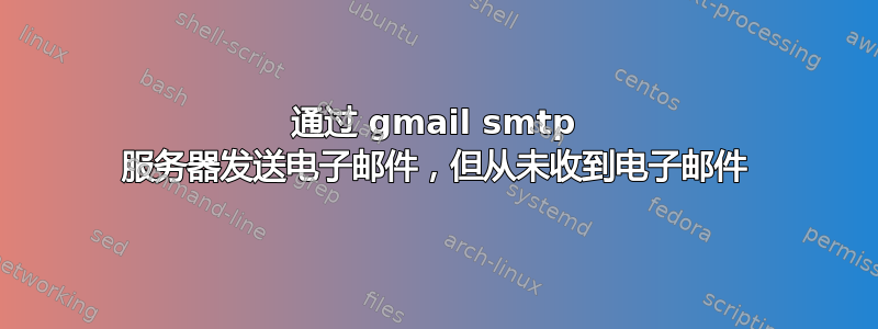 通过 gmail smtp 服务器发送电子邮件，但从未收到电子邮件