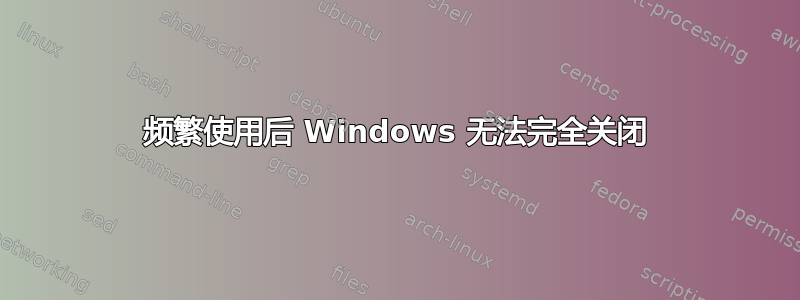 频繁使用后 Windows 无法完全关闭