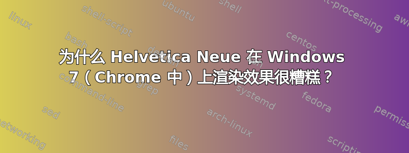 为什么 Helvetica Neue 在 Windows 7（Chrome 中）上渲染效果很糟糕？