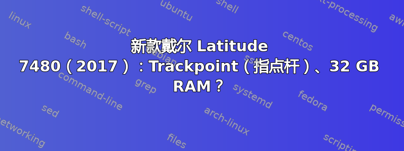 新款戴尔 Latitude 7480（2017）：Trackpoint（指点杆）、32 GB RAM？