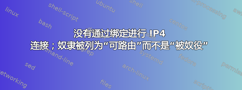 没有通过绑定进行 IP4 连接；奴隶被列为“可路由”而不是“被奴役”