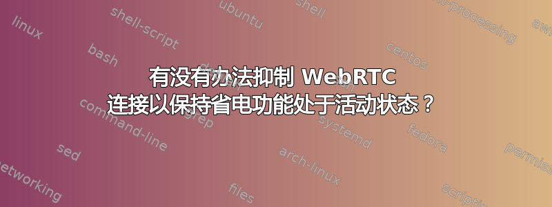 有没有办法抑制 WebRTC 连接以保持省电功能处于活动状态？