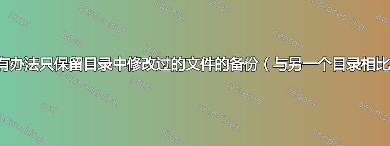 有没有办法只保留目录中修改过的文件的备份（与另一个目录相比）？