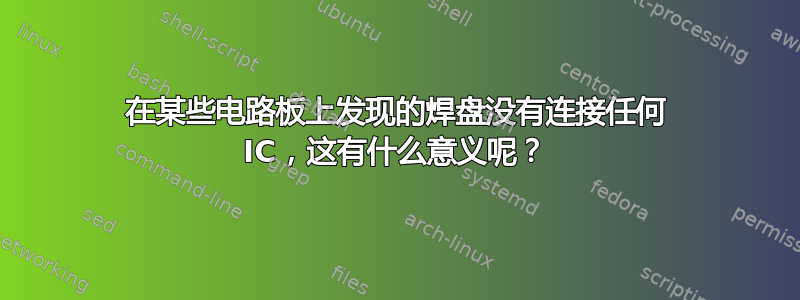 在某些电路板上发现的焊盘没有连接任何 IC，这有什么意义呢？