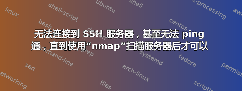 无法连接到 SSH 服务器，甚至无法 ping 通，直到使用“nmap”扫描服务器后才可以