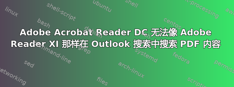 Adobe Acrobat Reader DC 无法像 Adob​​e Reader XI 那样在 Outlook 搜索中搜索 PDF 内容