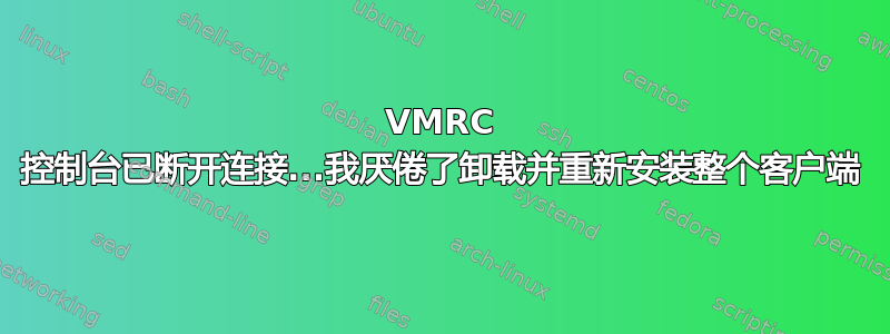 VMRC 控制台已断开连接...我厌倦了卸载并重新安装整个客户端