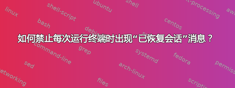 如何禁止每次运行终端时出现“已恢复会话”消息？