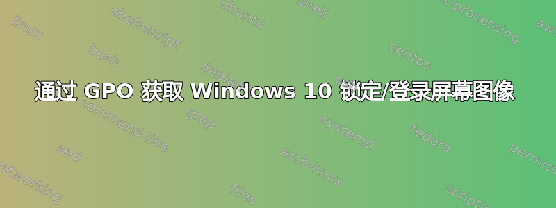 通过 GPO 获取 Windows 10 锁定/登录屏幕图像