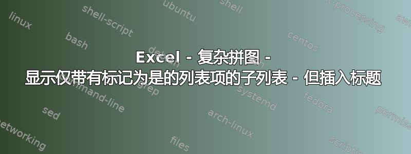 Excel - 复杂拼图 - 显示仅带有标记为是的列表项的子列表 - 但插入标题