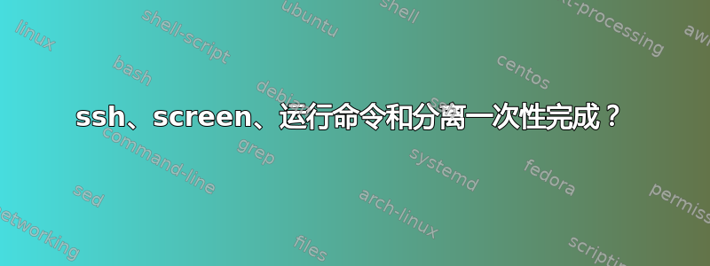 ssh、screen、运行命令和分离一次性完成？