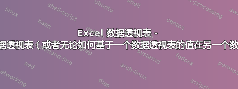 Excel 数据透视表 - 有一个数据透视表的数据透视表（或者无论如何基于一个数据透视表的值在另一个数据透视表上的百分比）