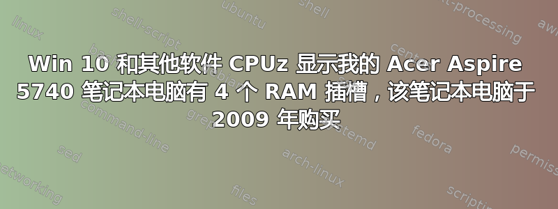 Win 10 和其他软件 CPUz 显示我的 Acer Aspire 5740 笔记本电脑有 4 个 RAM 插槽，该笔记本电脑于 2009 年购买