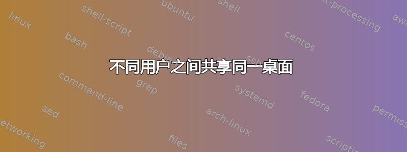 不同用户之间共享同一桌面