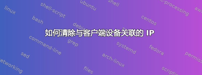 如何清除与客户端设备关联的 IP