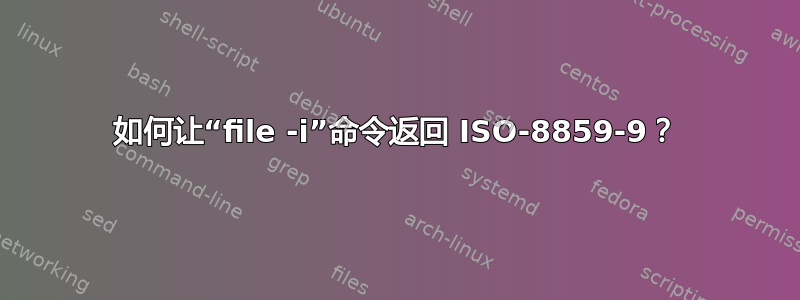 如何让“file -i”命令返回 ISO-8859-9？