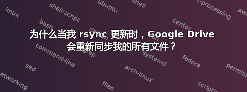 为什么当我 rsync 更新时，Google Drive 会重新同步我的所有文件？