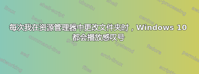 每次我在资源管理器中更改文件夹时，Windows 10 都会播放感叹号