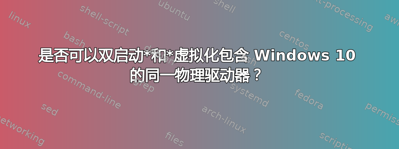 是否可以双启动*和*虚拟化包含 Windows 10 的同一物理驱动器？