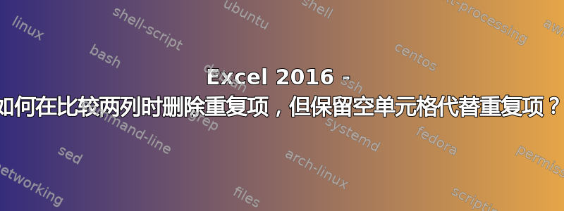 Excel 2016 - 如何在比较两列时删除重复项，但保留空单元格代替重复项？