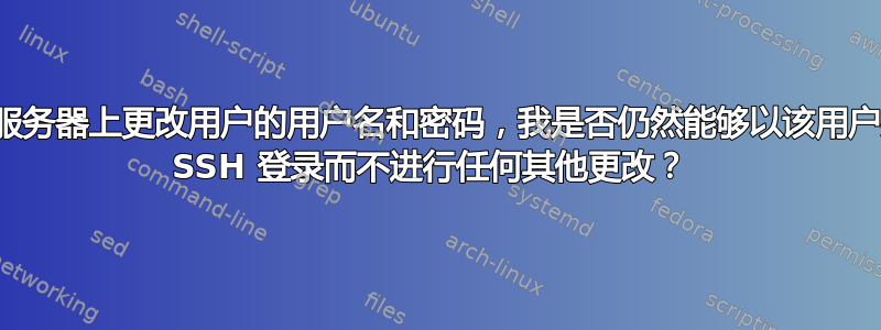 如果我在服务器上更改用户的用户名和密码，我是否仍然能够以该用户身份远程 SSH 登录而不进行任何其他更改？ 