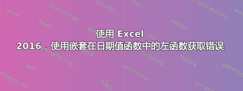 使用 Excel 2016，使用嵌套在日期值函数中的左函数获取错误