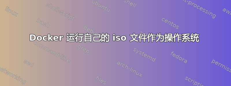 Docker 运行自己的 iso 文件作为操作系统