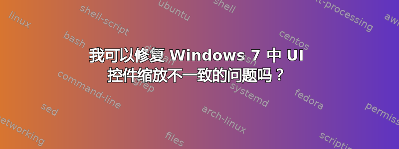 我可以修复 Windows 7 中 UI 控件缩放不一致的问题吗？