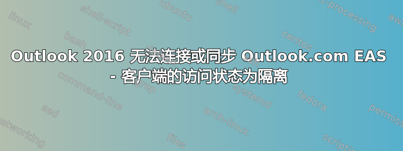 Outlook 2016 无法连接或同步 Outlook.com EAS - 客户端的访问状态为隔离