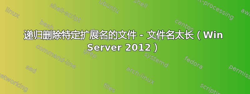 递归删除特定扩展名的文件 - 文件名太长（Win Server 2012）