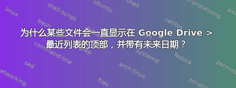 为什么某些文件会一直显示在 Google Drive > 最近列表的顶部，并带有未来日期？