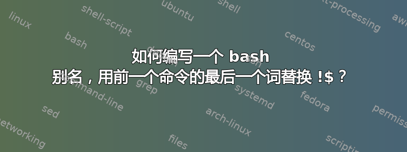 如何编写一个 bash 别名，用前一个命令的最后一个词替换 !$？