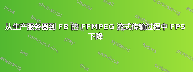 从生产服务器到 FB 的 FFMPEG 流式传输过程中 FPS 下降