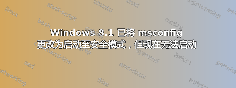 Windows 8.1 已将 msconfig 更改为启动至安全模式，但现在无法启动