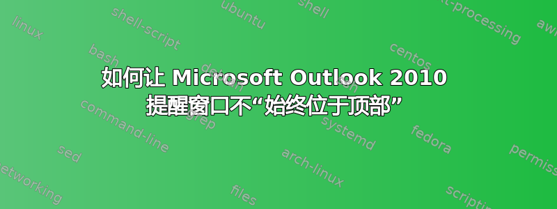 如何让 Microsoft Outlook 2010 提醒窗口不“始终位于顶部”