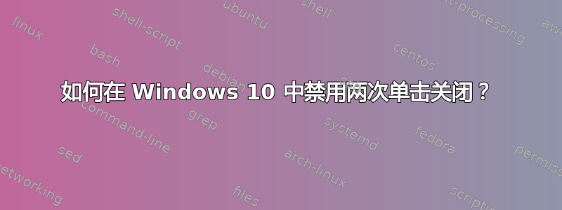 如何在 Windows 10 中禁用两次单击关闭？