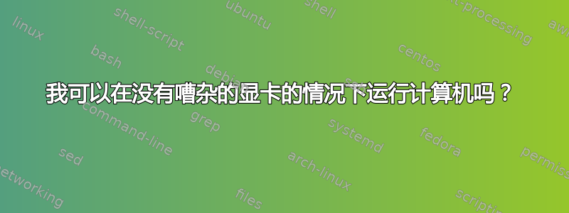 我可以在没有嘈杂的显卡的情况下运行计算机吗？