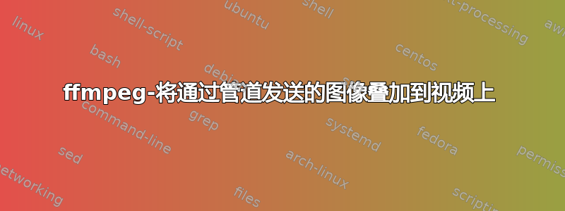 ffmpeg-将通过管道发送的图像叠加到视频上