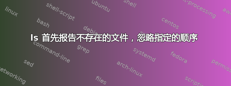 ls 首先报告不存在的文件，忽略指定的顺序