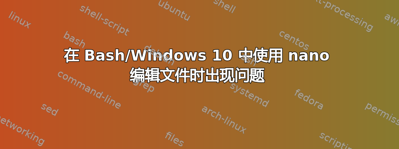 在 Bash/Windows 10 中使用 nano 编辑文件时出现问题