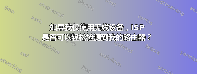 如果我仅使用无线设备，ISP 是否可以轻松检测到我的路由器？