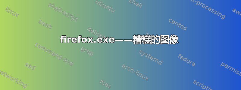 firefox.exe——糟糕的图像