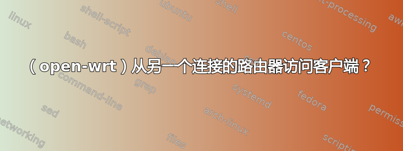 （open-wrt）从另一个连接的路由器访问客户端？