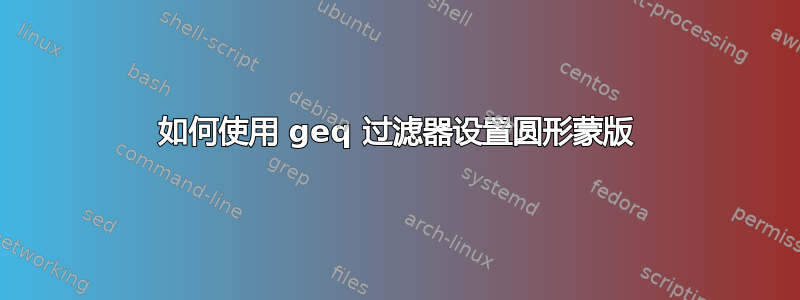 如何使用 geq 过滤器设置圆形蒙版