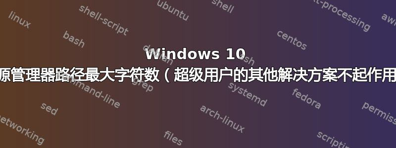 Windows 10 资源管理器路径最大字符数（超级用户的其他解决方案不起作用）